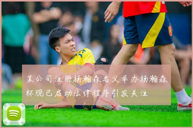 某公司注册杨瀚森名义举办杨瀚森杯现已启动法律程序引发关注