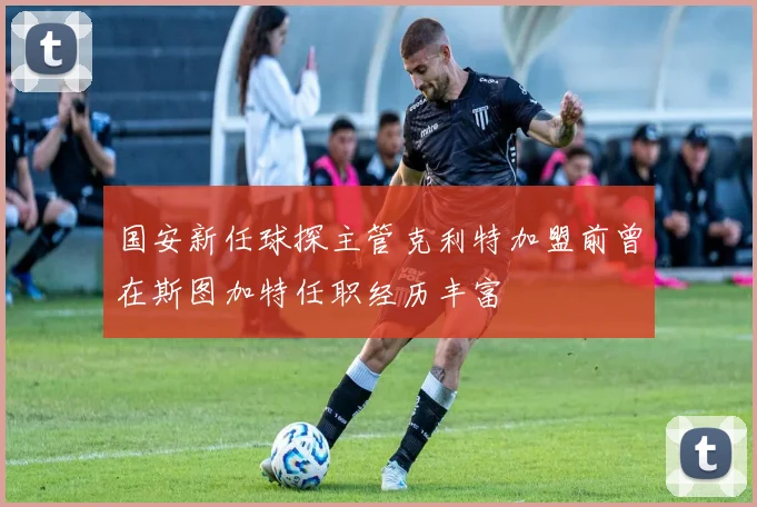 国安新任球探主管克利特加盟前曾在斯图加特任职经历丰富