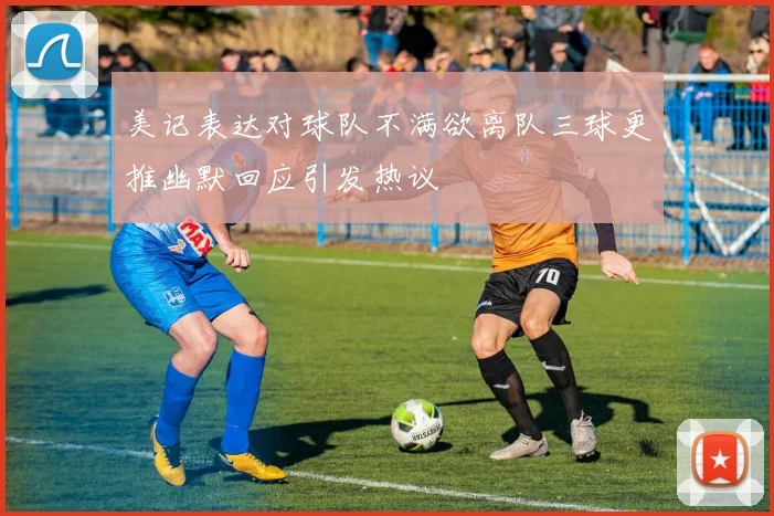 美记表达对球队不满欲离队三球更推幽默回应引发热议
