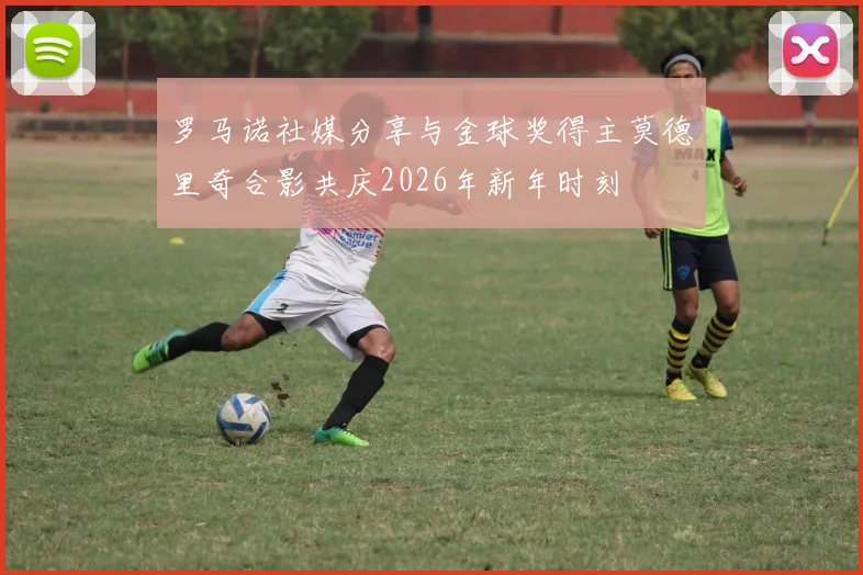 罗马诺社媒分享与金球奖得主莫德里奇合影共庆2026年新年时刻