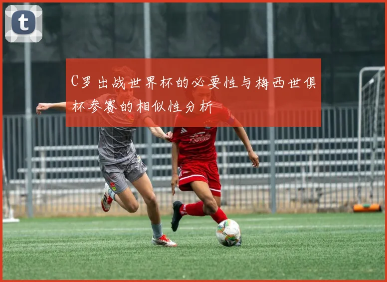C罗出战世界杯的必要性与梅西世俱杯参赛的相似性分析
