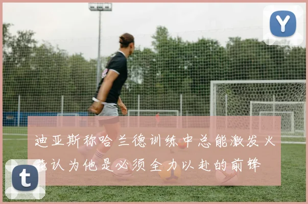迪亚斯称哈兰德训练中总能激发火花认为他是必须全力以赴的前锋