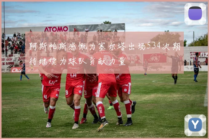 阿斯帕斯感慨为塞尔塔出场534次期待继续为球队贡献力量