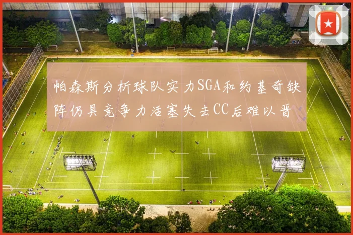 帕森斯分析球队实力SGA和约基奇缺阵仍具竞争力活塞失去CC后难以晋级附加赛