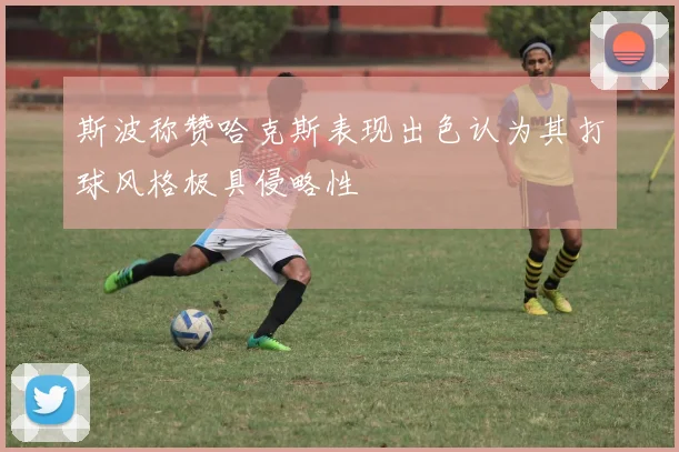 斯波称赞哈克斯表现出色认为其打球风格极具侵略性