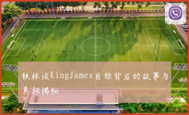 铁林谈KingJames自称背后的故事与真相揭秘
