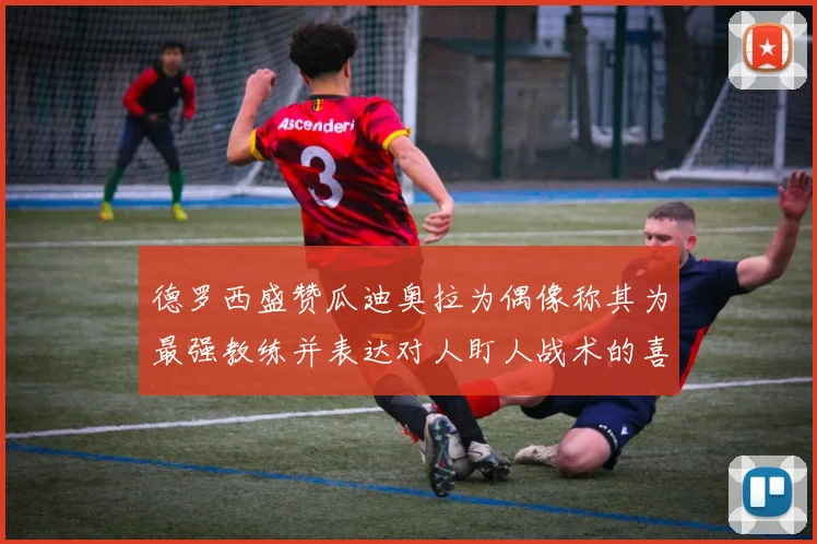 德罗西盛赞瓜迪奥拉为偶像称其为最强教练并表达对人盯人战术的喜爱