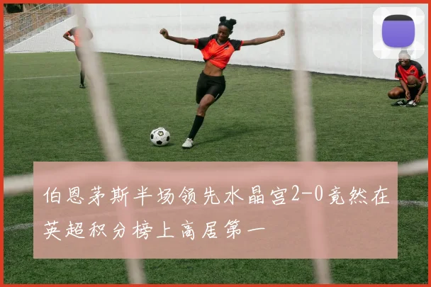 伯恩茅斯半场领先水晶宫2-0竟然在英超积分榜上高居第一
