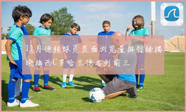 11月德转球员页面浏览量排行榜揭晓梅西C罗哈兰德名列前三