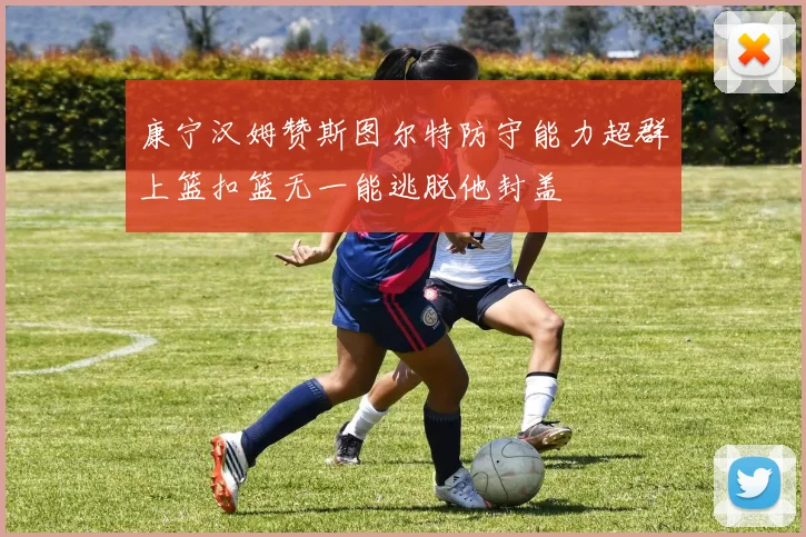 康宁汉姆赞斯图尔特防守能力超群上篮扣篮无一能逃脱他封盖