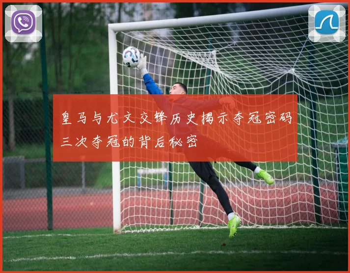 皇马与尤文交锋历史揭示夺冠密码三次夺冠的背后秘密