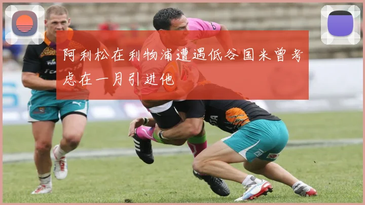 阿利松在利物浦遭遇低谷国米曾考虑在一月引进他