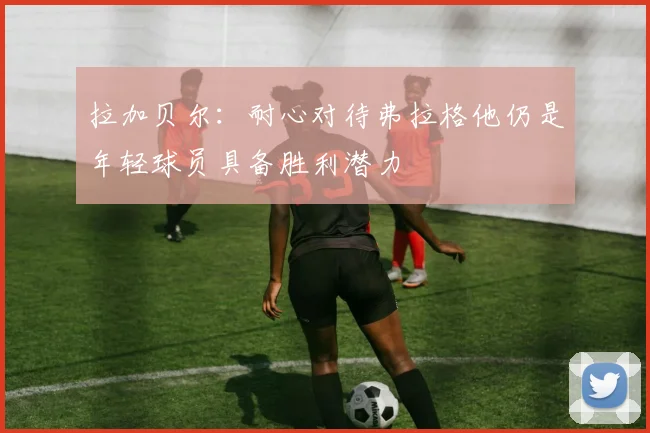 拉加贝尔：耐心对待弗拉格他仍是年轻球员具备胜利潜力