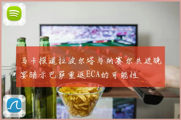 马卡报道拉波尔塔与纳赛尔共进晚宴暗示巴萨重返ECA的可能性