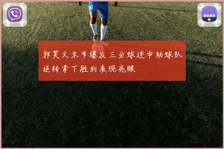 郭昊文末节爆发三分球连中助球队逆转拿下胜利表现亮眼