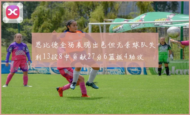 恩比德全场表现出色但无奈球队失利13投8中贡献27分6篮板4助攻