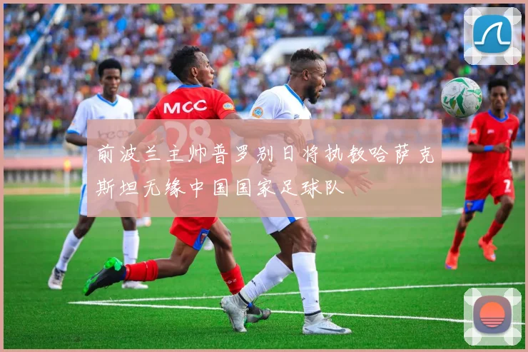 前波兰主帅普罗别日将执教哈萨克斯坦无缘中国国家足球队