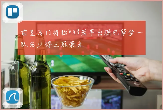 前皇马门将称VAR若早出现巴萨梦一队或少得三冠荣光