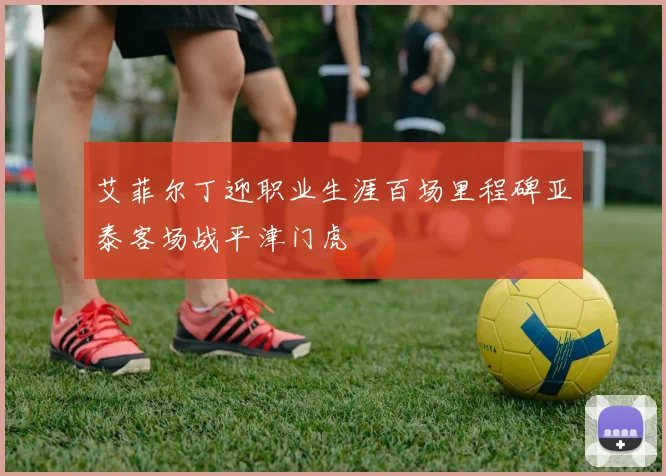 艾菲尔丁迎职业生涯百场里程碑亚泰客场战平津门虎