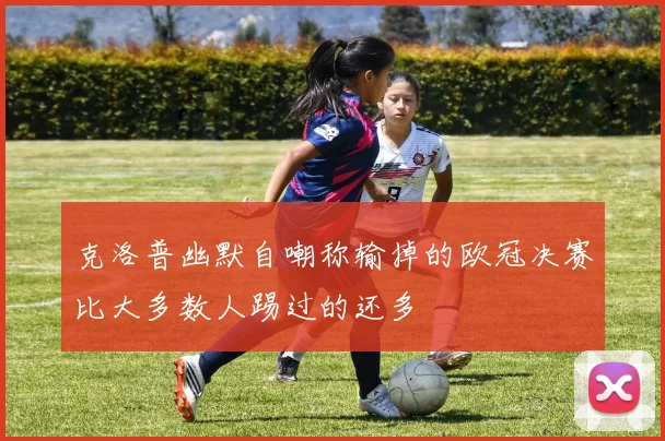 克洛普幽默自嘲称输掉的欧冠决赛比大多数人踢过的还多