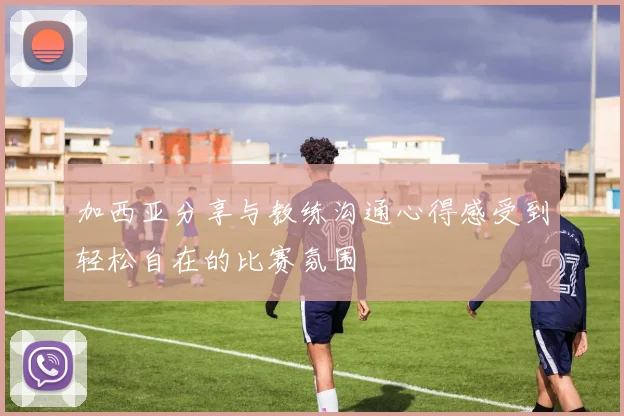 加西亚分享与教练沟通心得感受到轻松自在的比赛氛围