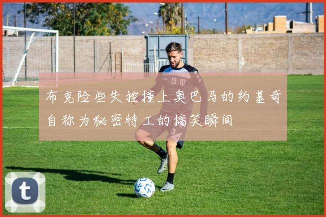 布克险些失控撞上奥巴马的约基奇自称为秘密特工的搞笑瞬间