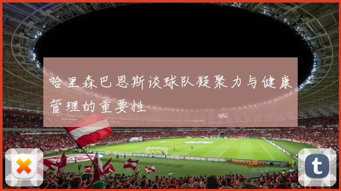哈里森巴恩斯谈球队凝聚力与健康管理的重要性