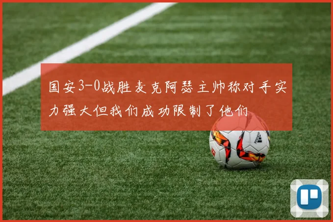 国安3-0战胜麦克阿瑟主帅称对手实力强大但我们成功限制了他们