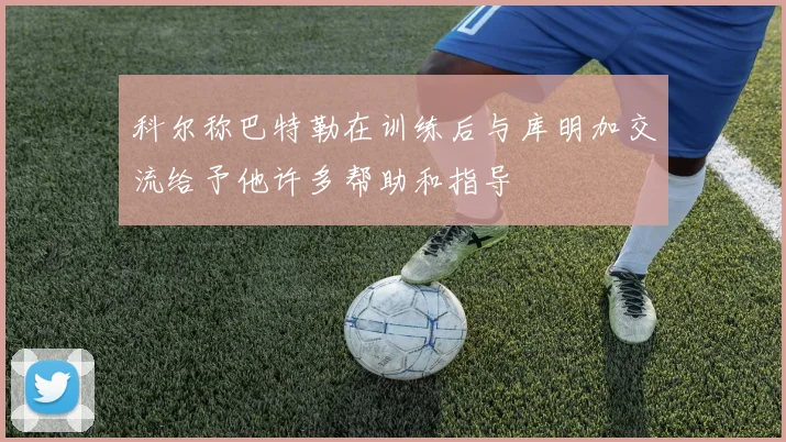 科尔称巴特勒在训练后与库明加交流给予他许多帮助和指导