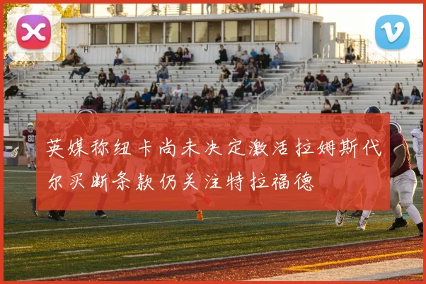 英媒称纽卡尚未决定激活拉姆斯代尔买断条款仍关注特拉福德