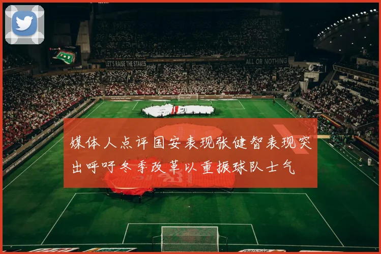 媒体人点评国安表现张健智表现突出呼吁冬季改革以重振球队士气