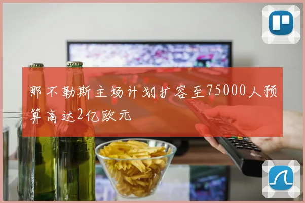 那不勒斯主场计划扩容至75000人预算高达2亿欧元