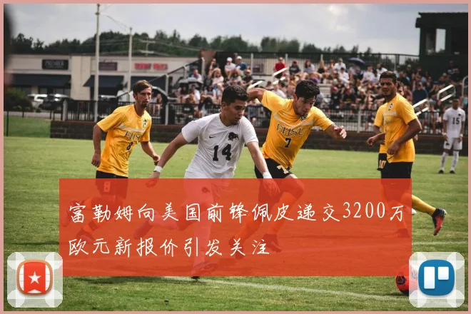 富勒姆向美国前锋佩皮递交3200万欧元新报价引发关注