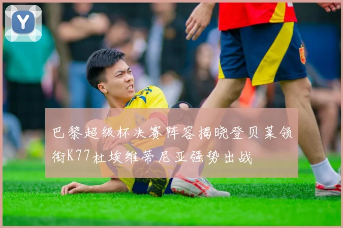 巴黎超级杯决赛阵容揭晓登贝莱领衔K77杜埃维蒂尼亚强势出战