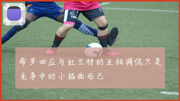 希罗回应与杜兰特的互相调侃只是竞争中的小插曲而已