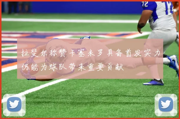 拉斐尔称赞卡塞米罗具备首发实力仍能为球队带来重要贡献