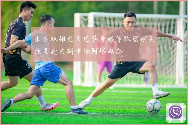 米兰双雄尤文巴萨曼城等队密切关注乌迪内斯中场阿塔动态