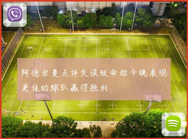 阿德尔曼点评失误致命称今晚表现更佳的球队赢得胜利