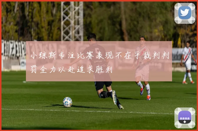 小琼斯专注比赛表现不在乎裁判判罚全力以赴追求胜利