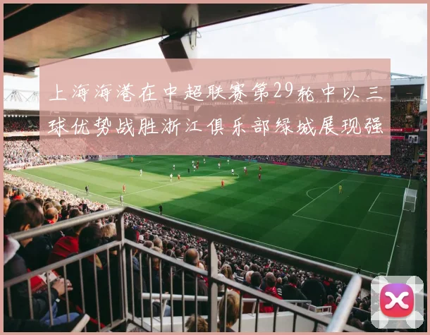 上海海港在中超联赛第29轮中以三球优势战胜浙江俱乐部绿城展现强劲实力