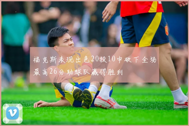 福克斯表现出色20投10中砍下全场最高26分助球队赢得胜利