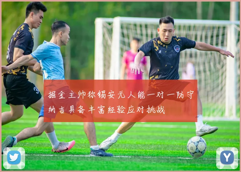 掘金主帅称锡安无人能一对一防守纳吉具备丰富经验应对挑战