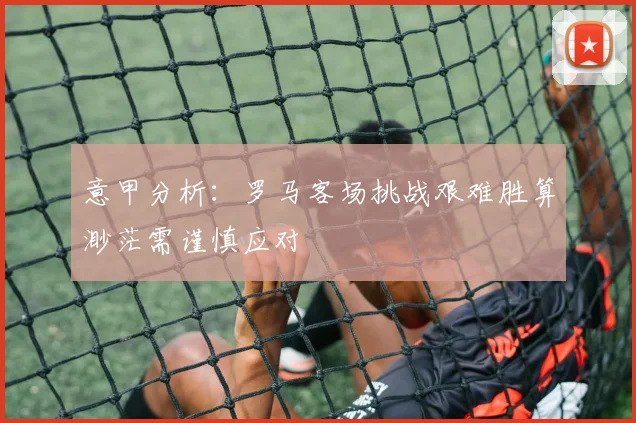 意甲分析：罗马客场挑战艰难胜算渺茫需谨慎应对